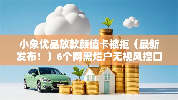 小象优品放款颜值卡被拒（最新发布！）6个网黑烂户无视风控口子
