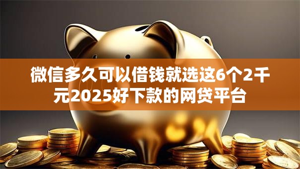 微信多久可以借钱就选这6个2千元2025好下款的网贷平台 微信多久可以借钱就选这6个2千元2025好下款的网贷平台