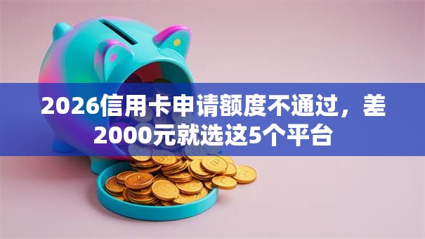 2026信用卡申请额度不通过，差2000元就选这5个平台