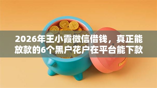 2026年王小霞微信借钱,真正能放款的6个黑户花户在平台能下款推荐 2026年王小霞微信借钱,真正能放款的6个黑户花户在平台能下款推荐