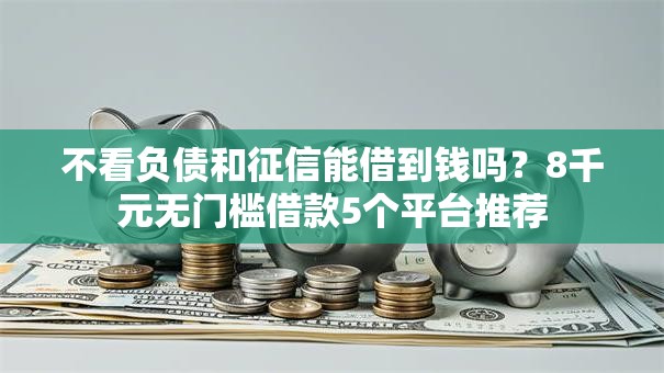 不看负债和征信能借到钱吗？8千元无门槛借款5个平台推荐