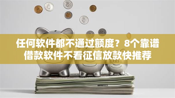 任何软件都不通过额度？8个靠谱借款软件不看征信放款快推荐