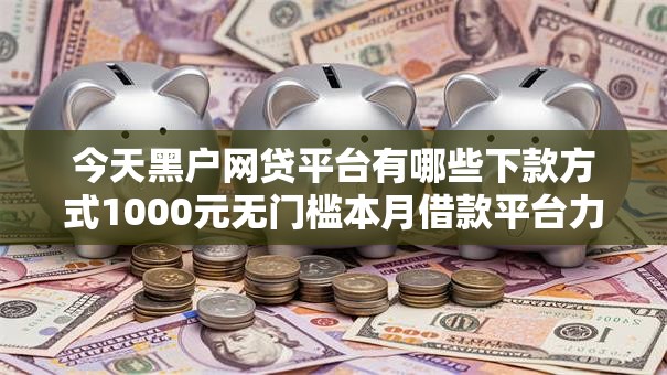 今天黑户网贷平台有哪些下款方式1000元无门槛本月借款平台力荐!分享小额网贷口子1000元无门槛借款 今天黑户网贷平台有哪些下款方式1000元无门槛本月借款平台力荐!分享小额网贷口子1000元无门槛借款