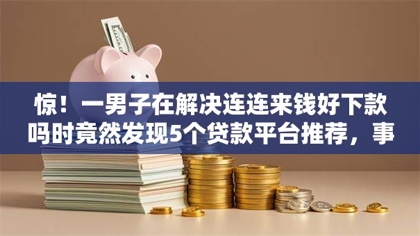 惊！一男子在解决连连来钱好下款吗时竟然发现5个贷款平台推荐，事后分享了出来