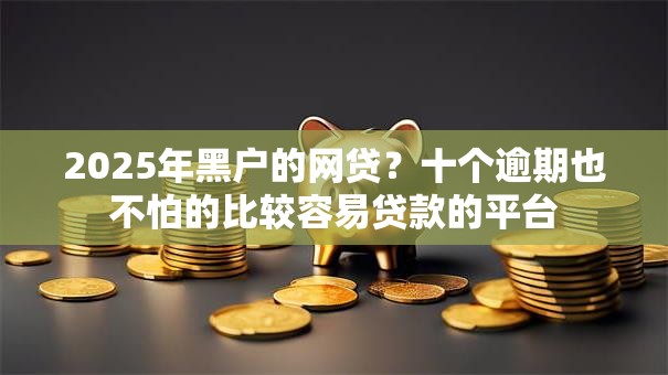 2025年黑户的网贷?十个逾期也不怕的比较容易贷款的平台 2025年黑户的网贷?十个逾期也不怕的比较容易贷款的平台