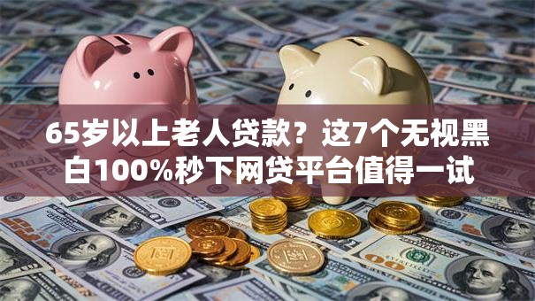 65岁以上老人贷款？这7个无视黑白100%秒下网贷平台值得一试