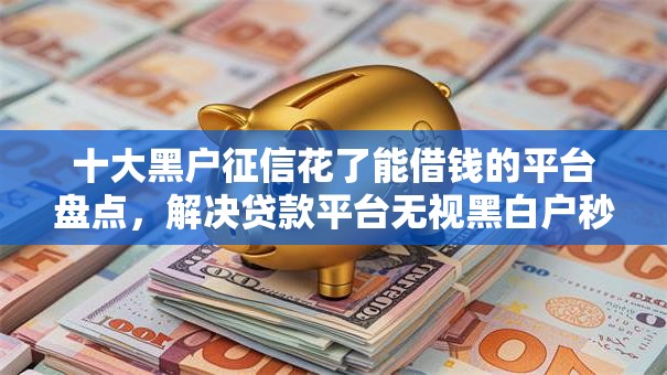十大黑户征信花了能借钱的平台盘点,解决贷款平台无视黑白户秒下款的问题 十大黑户征信花了能借钱的平台盘点,解决贷款平台无视黑白户秒下款的问题