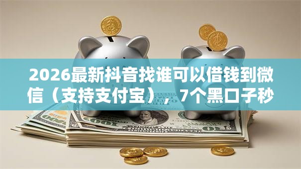 2026最新抖音找谁可以借钱到微信（支持支付宝），7个黑口子秒下款无私分享