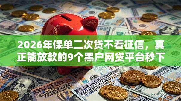 2026年保单二次贷不看征信,真正能放款的9个黑户网贷平台秒下款简单推荐 2026年保单二次贷不看征信,真正能放款的9个黑户网贷平台秒下款简单推荐