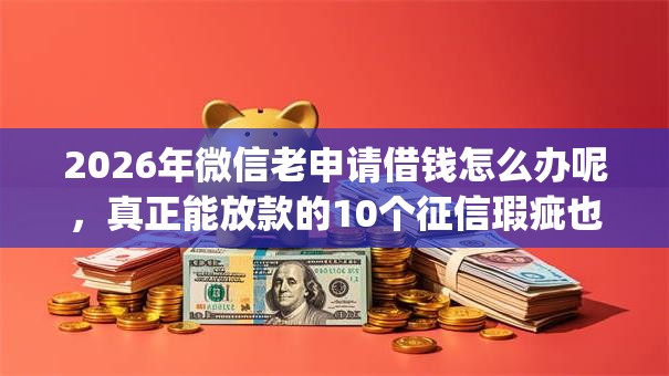 2026年微信老申请借钱怎么办呢，真正能放款的10个征信瑕疵也能借网贷轻松下款的app推荐