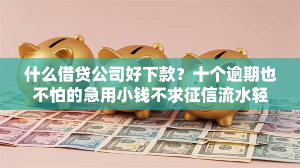 什么借贷公司好下款?十个逾期也不怕的急用小钱不求征信流水轻松贷的软件 什么借贷公司好下款?十个逾期也不怕的急用小钱不求征信流水轻松贷的软件