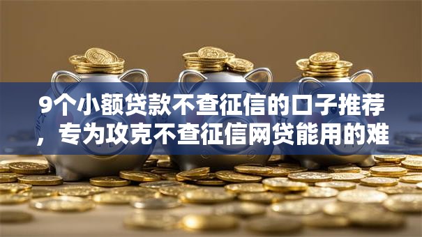 9个小额贷款不查征信的口子推荐,专为攻克不查征信网贷能用的难题 9个小额贷款不查征信的口子推荐,专为攻克不查征信网贷能用的难题