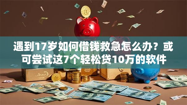 遇到17岁如何借钱救急怎么办?或可尝试这7个轻松贷10万的软件 遇到17岁如何借钱救急怎么办?或可尝试这7个轻松贷10万的软件