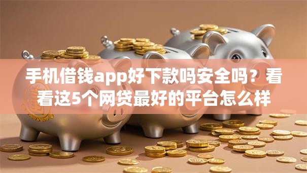 手机借钱app好下款吗安全吗？看看这5个网贷最好的平台怎么样
