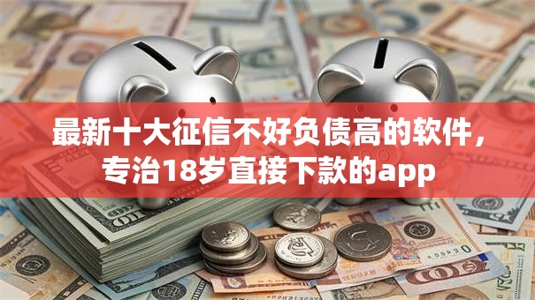 最新十大征信不好负债高的软件，专治18岁直接下款的app