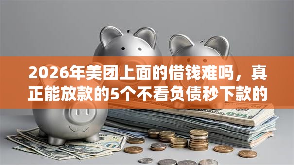 2026年美团上面的借钱难吗，真正能放款的5个不看负债秒下款的网贷app推荐