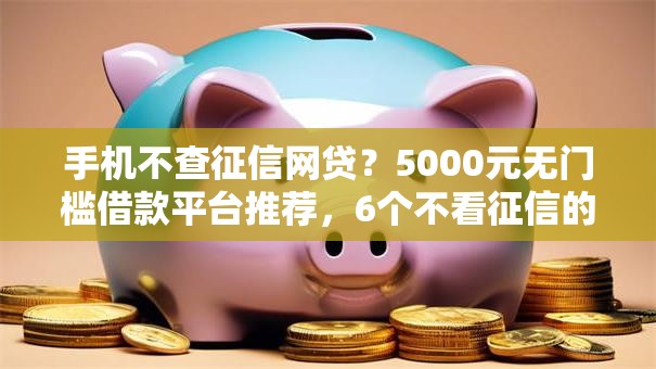 手机不查征信网贷？5000元无门槛借款平台推荐，6个不看征信的小额贷款平台盘点