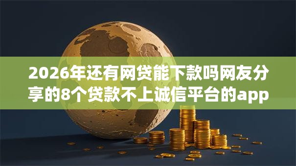 2026年还有网贷能下款吗网友分享的8个贷款不上诚信平台的app我觉得不错！