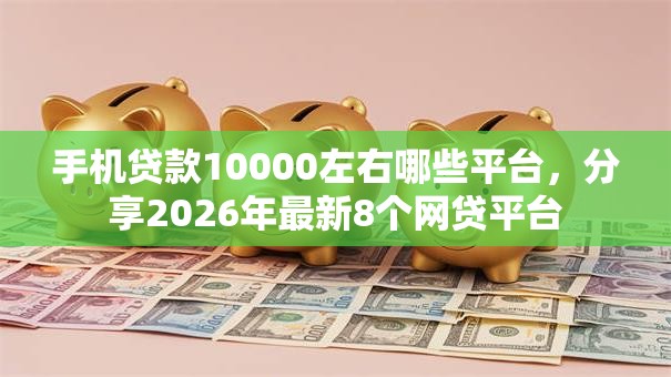 手机贷款10000左右哪些平台，分享2026年最新8个网贷平台