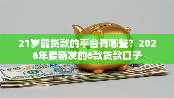 21岁能贷款的平台有哪些?2026年最新发的6款贷款口子 21岁能贷款的平台有哪些?2026年最新发的6款贷款口子