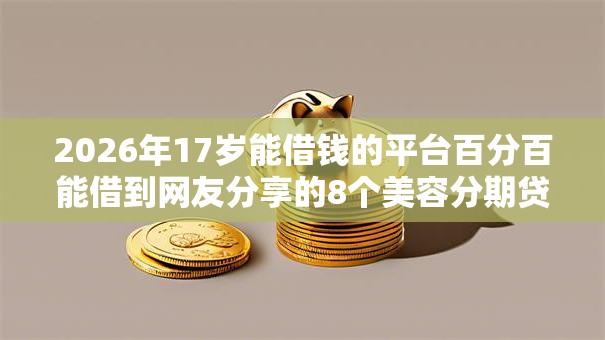 2026年17岁能借钱的平台百分百能借到网友分享的8个美容分期贷款平台我觉得不错！