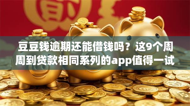 豆豆钱逾期还能借钱吗？这9个周周到贷款相同系列的app值得一试