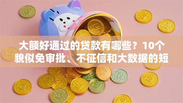 大额好通过的贷款有哪些？10个貌似免审批、不征信和大数据的短期网贷适合58岁的平台合集