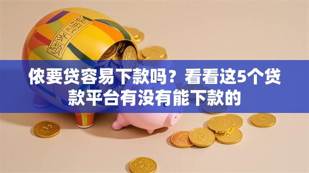 侬要贷容易下款吗？看看这5个贷款平台有没有能下款的