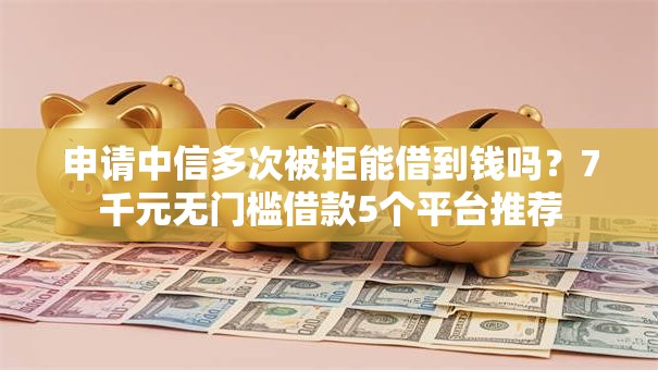 申请中信多次被拒能借到钱吗？7千元无门槛借款5个平台推荐