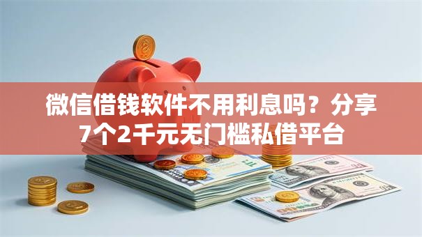 微信借钱软件不用利息吗？分享7个2千元无门槛私借平台