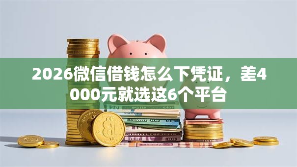 2026微信借钱怎么下凭证,差4000元就选这6个平台 2026微信借钱怎么下凭证,差4000元就选这6个平台