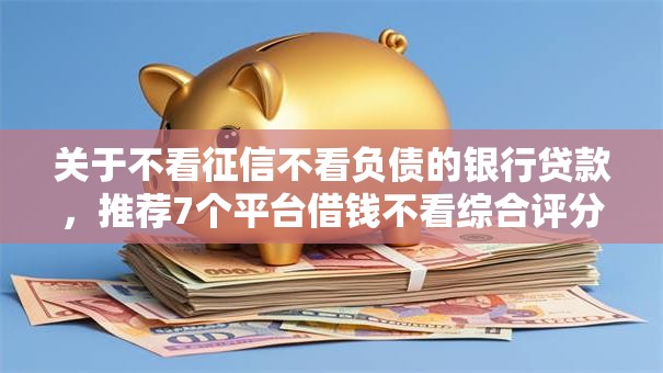 关于不看征信不看负债的银行贷款，推荐7个平台借钱不看综合评分给你