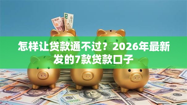 怎样让贷款通不过？2026年最新发的7款贷款口子