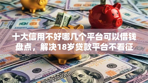 十大信用不好哪几个平台可以借钱盘点，解决18岁贷款平台不看征信的问题
