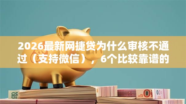2026最新网捷贷为什么审核不通过（支持微信），6个比较靠谱的借钱口子无私分享