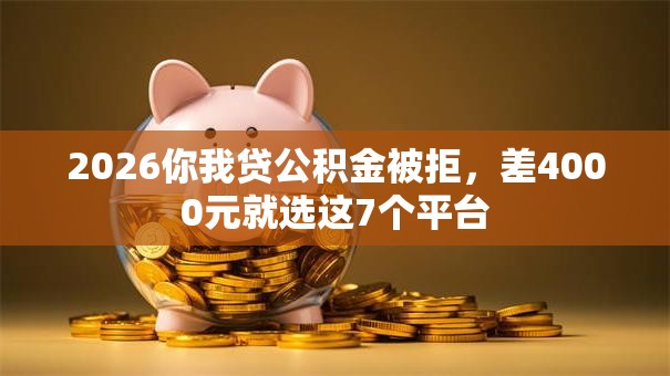2026你我贷公积金被拒,差4000元就选这7个平台 2026你我贷公积金被拒,差4000元就选这7个平台