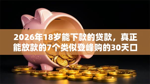 2026年18岁能下款的贷款,真正能放款的7个类似登峰购的30天口子推荐 2026年18岁能下款的贷款,真正能放款的7个类似登峰购的30天口子推荐