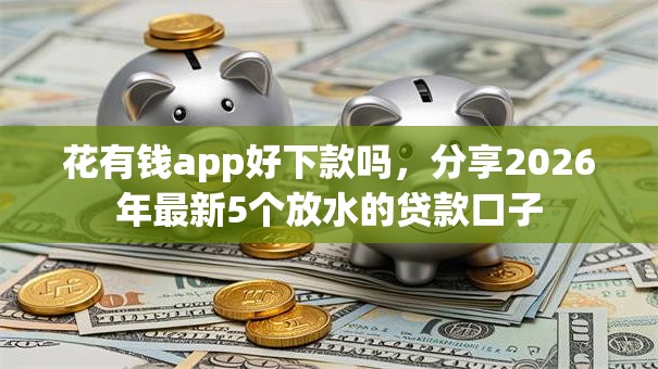 花有钱app好下款吗，分享2026年最新5个放水的贷款口子