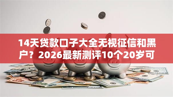 14天贷款口子大全无视征信和黑户?2026最新测评10个20岁可以借钱平台不查征信的口子 14天贷款口子大全无视征信和黑户?2026最新测评10个20岁可以借钱平台不查征信的口子