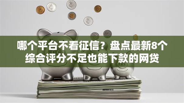 哪个平台不看征信?盘点最新8个综合评分不足也能下款的网贷 哪个平台不看征信?盘点最新8个综合评分不足也能下款的网贷