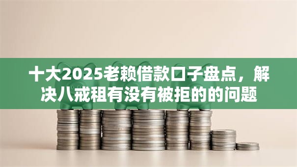 十大2025老赖借款口子盘点,解决八戒租有没有被拒的的问题 十大2025老赖借款口子盘点,解决八戒租有没有被拒的的问题