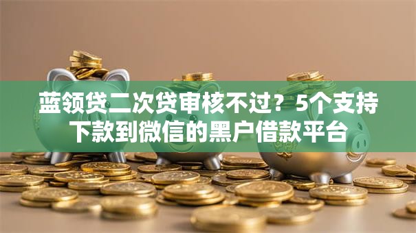 蓝领贷二次贷审核不过?5个支持下款到微信的黑户借款平台 蓝领贷二次贷审核不过?5个支持下款到微信的黑户借款平台