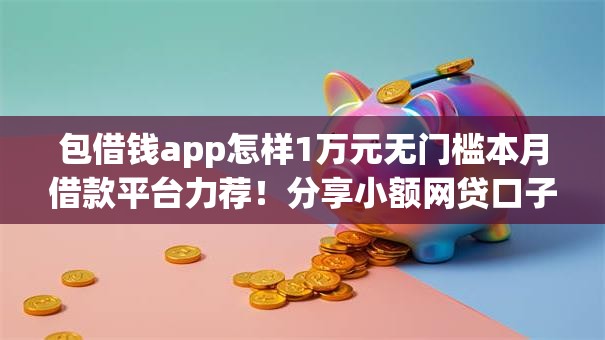 包借钱app怎样1万元无门槛本月借款平台力荐!分享小额网贷口子1万元无门槛借款 包借钱app怎样1万元无门槛本月借款平台力荐!分享小额网贷口子1万元无门槛借款