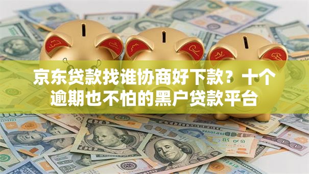 京东贷款找谁协商好下款?十个逾期也不怕的黑户贷款平台 京东贷款找谁协商好下款?十个逾期也不怕的黑户贷款平台
