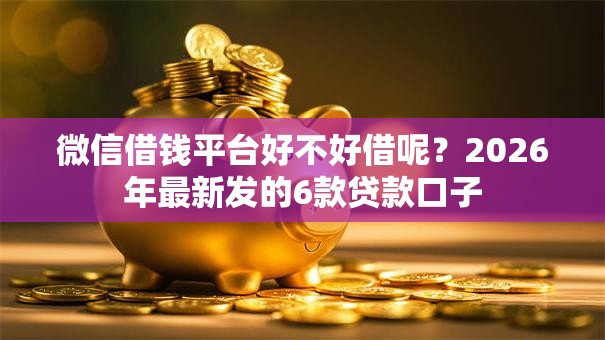 微信借钱平台好不好借呢？2026年最新发的6款贷款口子