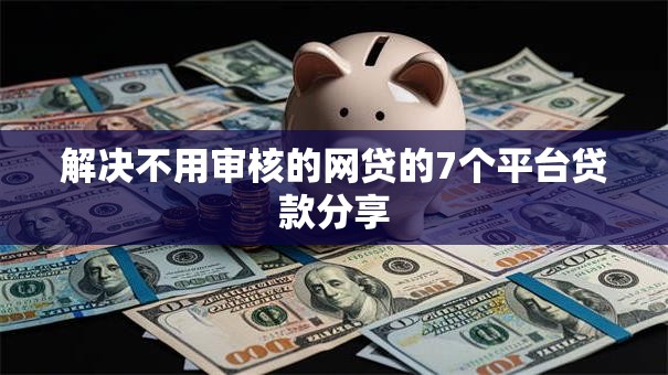 解决不用审核的网贷的7个平台贷款分享 解决不用审核的网贷的7个平台贷款分享
