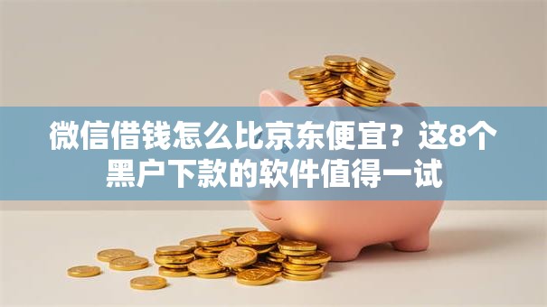 微信借钱怎么比京东便宜?这8个黑户下款的软件值得一试 微信借钱怎么比京东便宜?这8个黑户下款的软件值得一试