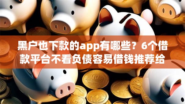 黑户也下款的app有哪些?6个借款平台不看负债容易借钱推荐给你 黑户也下款的app有哪些?6个借款平台不看负债容易借钱推荐给你