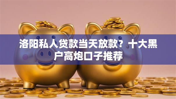 洛阳私人贷款当天放款？十大黑户高炮口子推荐