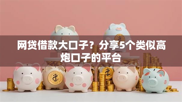 网贷借款大口子?分享5个类似高炮口子的平台 网贷借款大口子?分享5个类似高炮口子的平台
